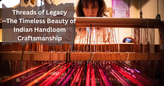 Threads of Legacy—The Timeless Beauty of Indian Handloom Craftsmanship
